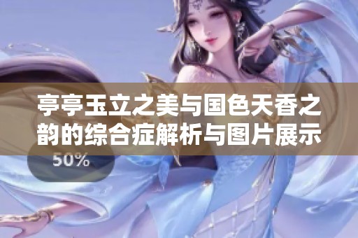亭亭玉立之美与国色天香之韵的综合症解析与图片展示