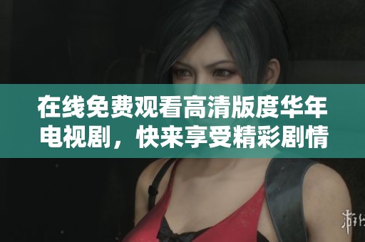 在线免费观看高清版度华年电视剧，快来享受精彩剧情与感人故事！