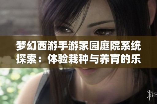 梦幻西游手游家园庭院系统探索：体验栽种与养育的乐趣与个性化设计