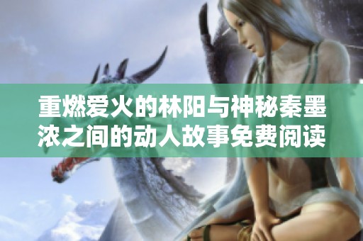 重燃爱火的林阳与神秘秦墨浓之间的动人故事免费阅读全文