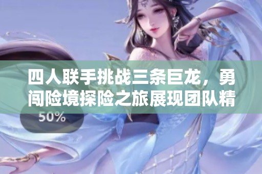 四人联手挑战三条巨龙，勇闯险境探险之旅展现团队精神