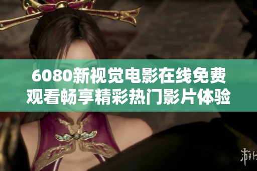 6080新视觉电影在线免费观看畅享精彩热门影片体验与分享