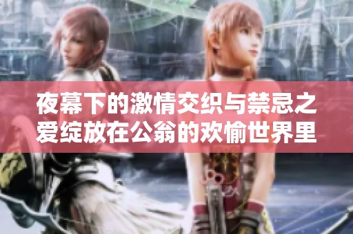 夜幕下的激情交织与禁忌之爱绽放在公翁的欢愉世界里