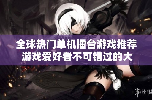 全球热门单机擂台游戏推荐 游戏爱好者不可错过的大型对战格斗手游