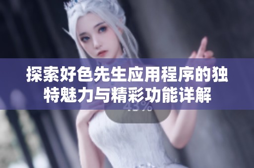 探索好色先生应用程序的独特魅力与精彩功能详解