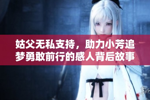 姑父无私支持，助力小芳追梦勇敢前行的感人背后故事
