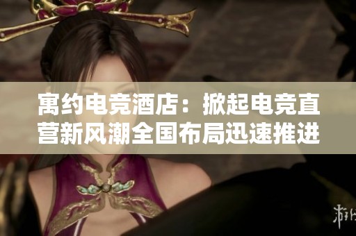 寓约电竞酒店：掀起电竞直营新风潮全国布局迅速推进