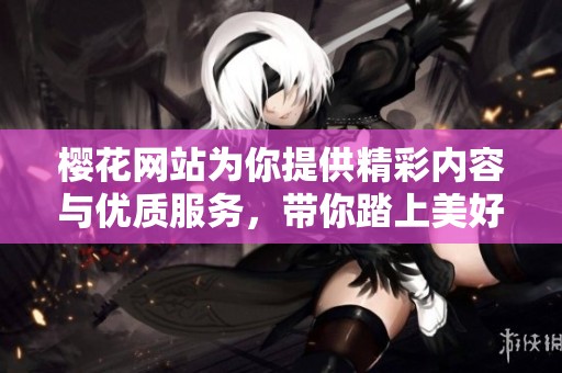 樱花网站为你提供精彩内容与优质服务，带你踏上美好旅程