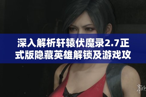 深入解析轩辕伏魔录2.7正式版隐藏英雄解锁及游戏攻略全攻略