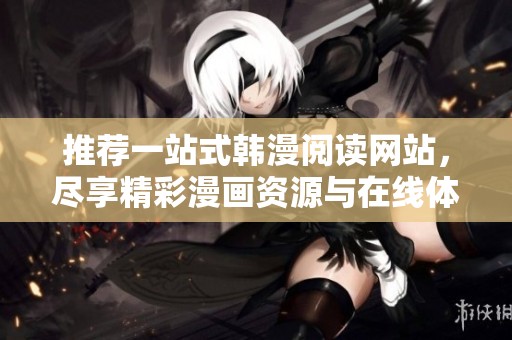 推荐一站式韩漫阅读网站，尽享精彩漫画资源与在线体验
