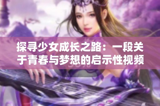 探寻少女成长之路：一段关于青春与梦想的启示性视频