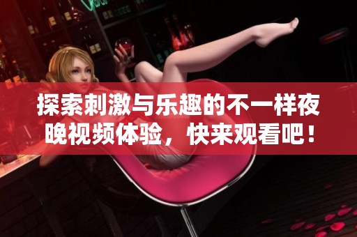 探索刺激与乐趣的不一样夜晚视频体验，快来观看吧！