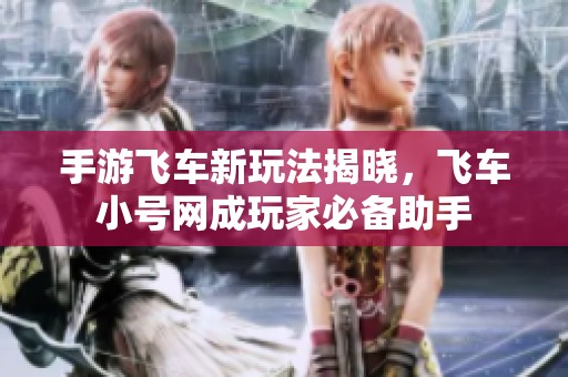 手游飞车新玩法揭晓，飞车小号网成玩家必备助手