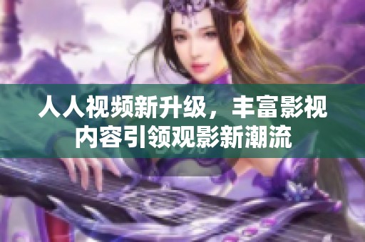 人人视频新升级，丰富影视内容引领观影新潮流