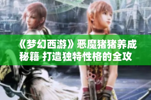 《梦幻西游》恶魔猪猪养成秘籍 打造独特性格的全攻略