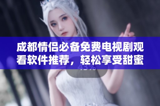 成都情侣必备免费电视剧观看软件推荐，轻松享受甜蜜看片时光