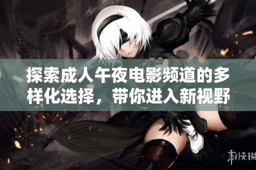 探索成人午夜电影频道的多样化选择，带你进入新视野与精彩体验