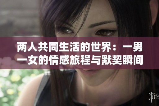 两人共同生活的世界：一男一女的情感旅程与默契瞬间