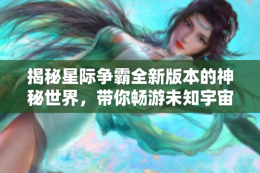 揭秘星际争霸全新版本的神秘世界，带你畅游未知宇宙探险之旅