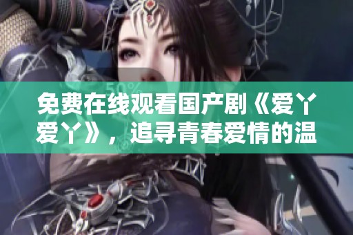 免费在线观看国产剧《爱丫爱丫》，追寻青春爱情的温暖与感动