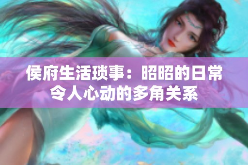 侯府生活琐事：昭昭的日常令人心动的多角关系