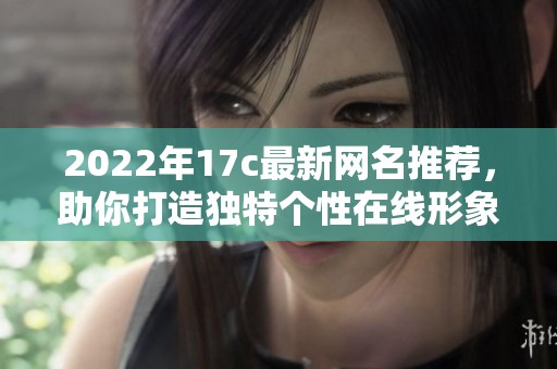 2022年17c最新网名推荐，助你打造独特个性在线形象