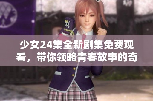 少女24集全新剧集免费观看，带你领略青春故事的奇幻旅程