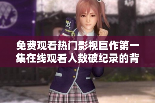 免费观看热门影视巨作第一集在线观看人数破纪录的背后揭秘