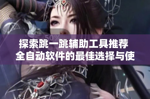 探索跳一跳辅助工具推荐 全自动软件的最佳选择与使用指南