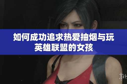 如何成功追求热爱抽烟与玩英雄联盟的女孩