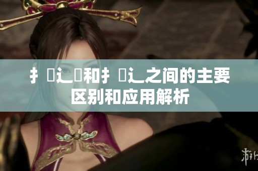 扌喿辶畑和扌喿辶之间的主要区别和应用解析