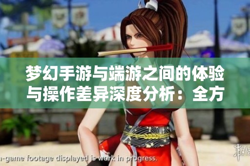 梦幻手游与端游之间的体验与操作差异深度分析：全方位比较两者的游戏乐趣与挑战