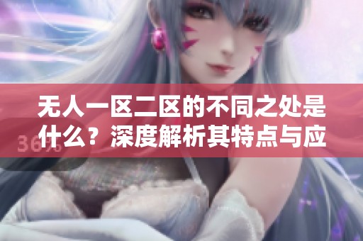 无人一区二区的不同之处是什么？深度解析其特点与应用场景