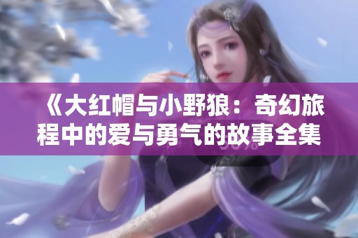 《大红帽与小野狼：奇幻旅程中的爱与勇气的故事全集探秘》