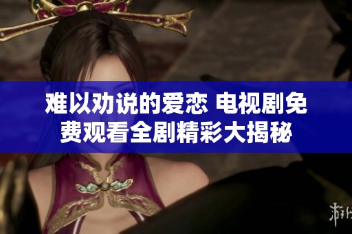 难以劝说的爱恋 电视剧免费观看全剧精彩大揭秘