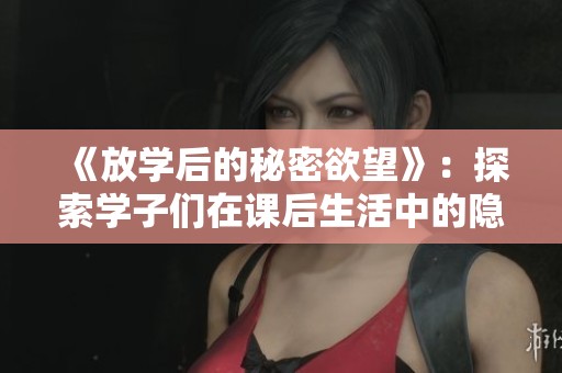 《放学后的秘密欲望》：探索学子们在课后生活中的隐秘情感与欲望