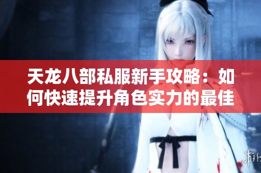 天龙八部私服新手攻略：如何快速提升角色实力的最佳选择揭秘