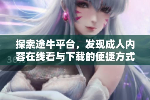 探索途牛平台，发现成人内容在线看与下载的便捷方式与体验