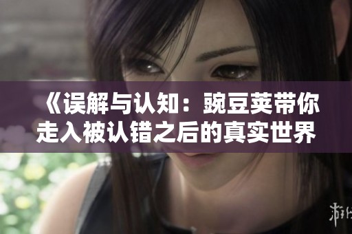 《误解与认知：豌豆荚带你走入被认错之后的真实世界》