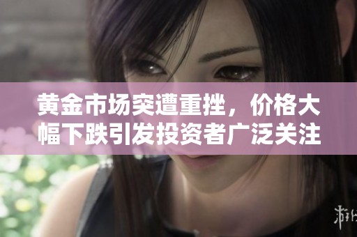 黄金市场突遭重挫，价格大幅下跌引发投资者广泛关注与讨论