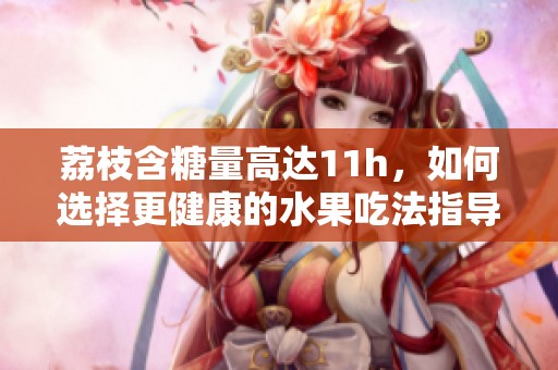 荔枝含糖量高达11h，如何选择更健康的水果吃法指导
