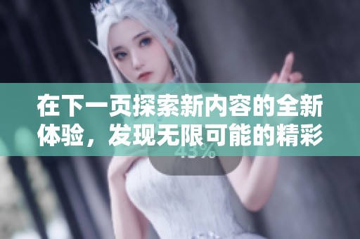 在下一页探索新内容的全新体验，发现无限可能的精彩世界