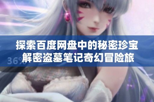 探索百度网盘中的秘密珍宝 解密盗墓笔记奇幻冒险旅程