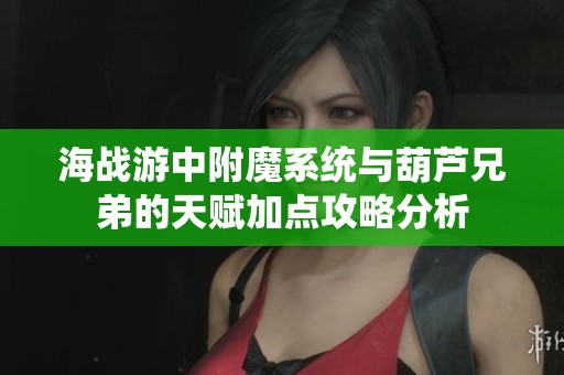 海战游中附魔系统与葫芦兄弟的天赋加点攻略分析
