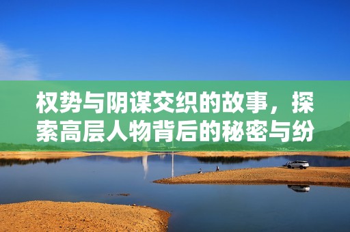 权势与阴谋交织的故事，探索高层人物背后的秘密与纷争