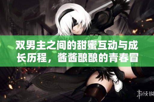 双男主之间的甜蜜互动与成长历程，酱酱酿酿的青春冒险之旅