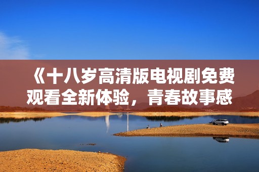 《十八岁高清版电视剧免费观看全新体验，青春故事感动每一时刻》