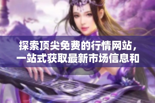 探索顶尖免费的行情网站，一站式获取最新市场信息和资讯