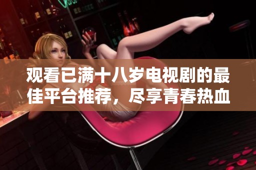 观看已满十八岁电视剧的最佳平台推荐，尽享青春热血故事