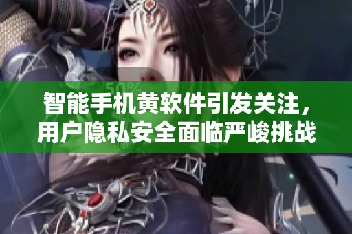 智能手机黄软件引发关注，用户隐私安全面临严峻挑战和威胁
